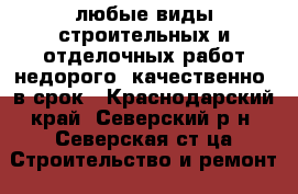 любые виды строительных и отделочных работ недорого, качественно, в срок - Краснодарский край, Северский р-н, Северская ст-ца Строительство и ремонт » Услуги   . Краснодарский край